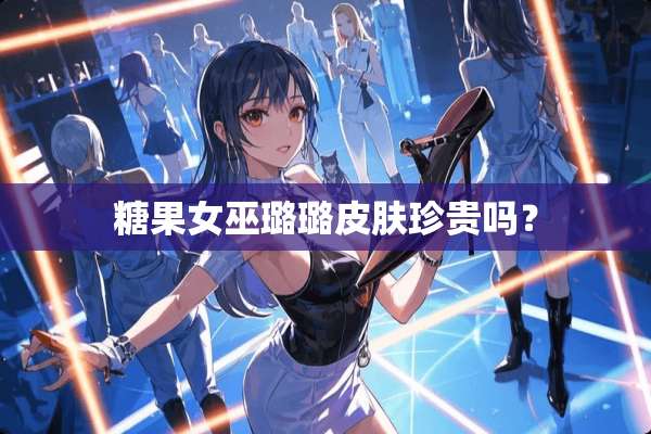 糖果女巫璐璐皮肤珍贵吗？