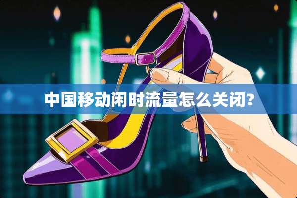 中国移动闲时流量怎么关闭？