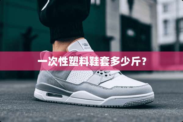一次性塑料鞋套多少斤？