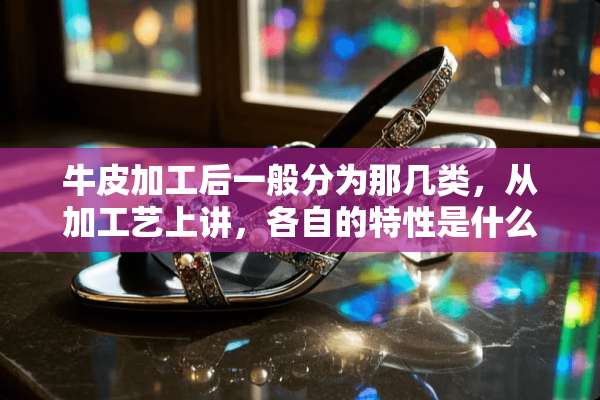 牛皮加工后一般分为那几类，从加工艺上讲，各自的特性是什么？