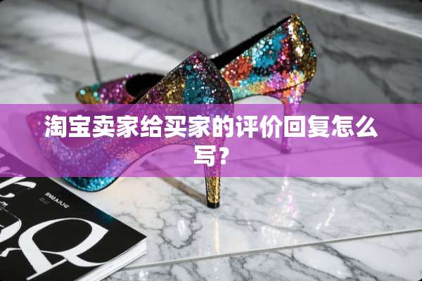 淘宝卖家给买家的评价回复怎么写？