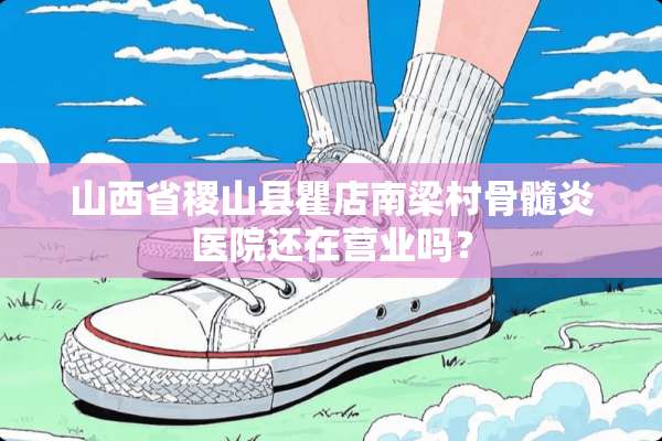 山西省稷山县瞿店南梁村骨髓炎医院还在营业吗？