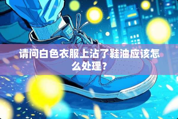 请问白色衣服上沾了鞋油应该怎么处理？