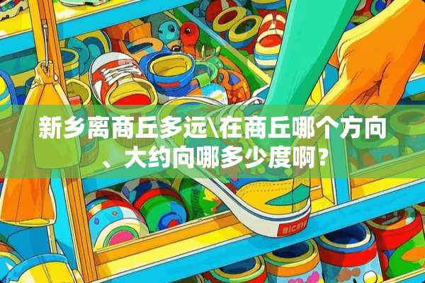 新乡离商丘多远\在商丘哪个方向、大约向哪多少度啊？
