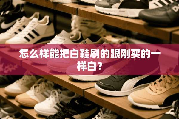怎么样能把白鞋刷的跟刚买的一样白？
