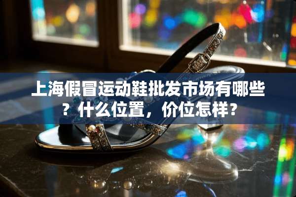上海假冒运动鞋批发市场有哪些？什么位置，价位怎样？