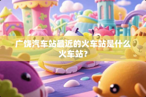 广饶汽车站最近的火车站是什么火车站？