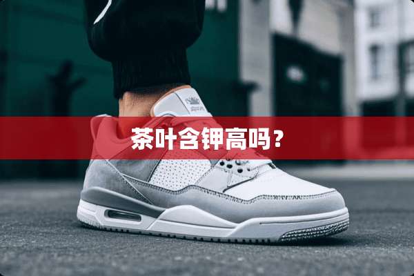 茶叶含钾高吗？