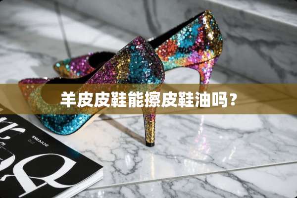 羊皮皮鞋能擦皮鞋油吗？