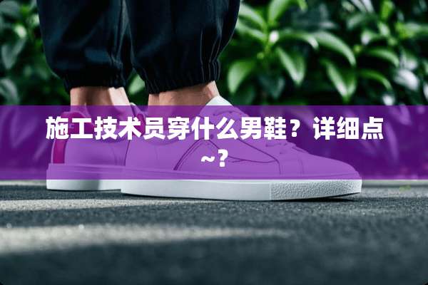 施工技术员穿什么男鞋？详细点~？