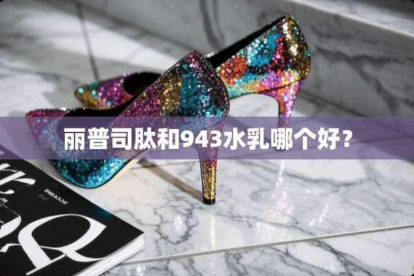 丽普司肽和943水*哪个好？