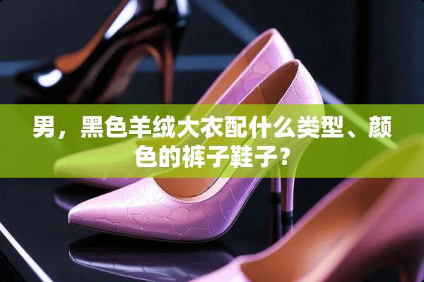 男，黑色羊绒大衣配什么类型、颜色的裤子鞋子？