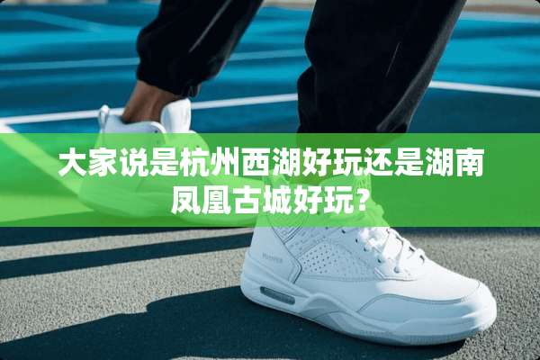 大家说是杭州西湖好玩还是湖南凤凰古城好玩？