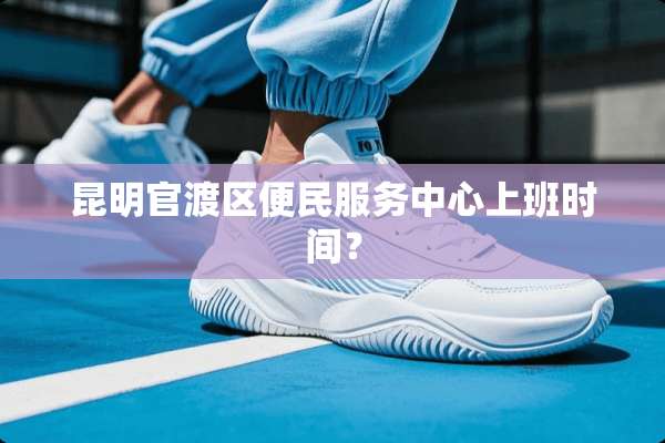 昆明官渡区便民服务中心上班时间？