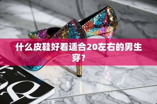 什么皮鞋好看适合20左右的男生穿？