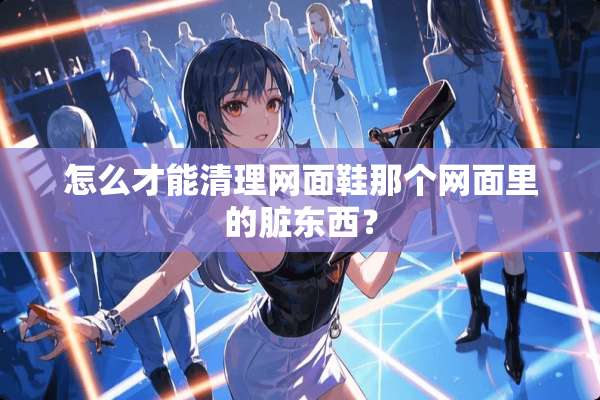 怎么才能清理网面鞋那个网面里的脏东西？