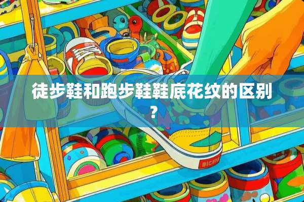 徒步鞋和跑步鞋鞋底花纹的区别？