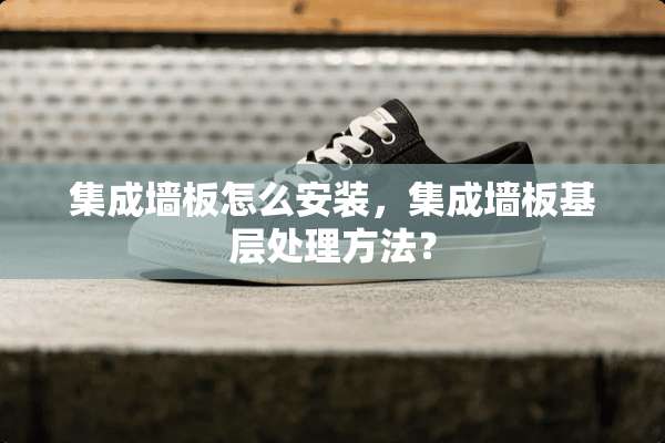 集成墙板怎么安装，集成墙板基层处理方法？