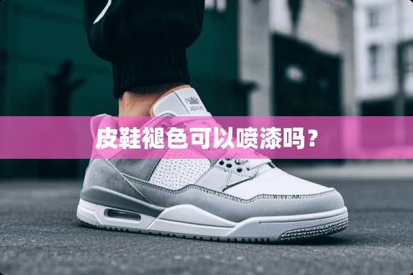 皮鞋褪色可以喷漆吗？