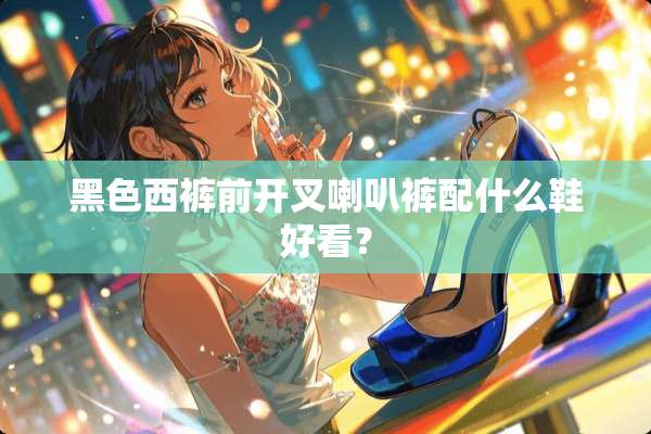 黑色西裤前开叉喇叭裤配什么鞋好看？