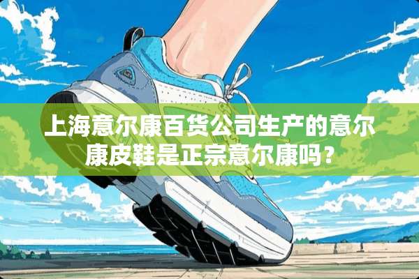 上海意尔康百货公司生产的意尔康皮鞋是正宗意尔康吗？