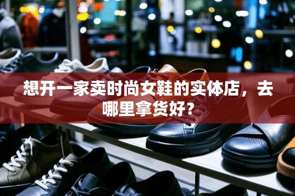 想开一家卖时尚女鞋的实体店，去哪里拿货好？