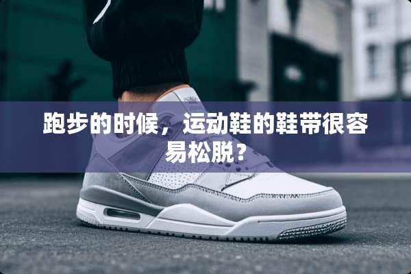 跑步的时候，运动鞋的鞋带很容易松脱？
