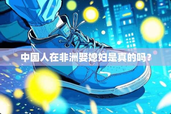 中国人在非洲娶媳妇是真的吗？