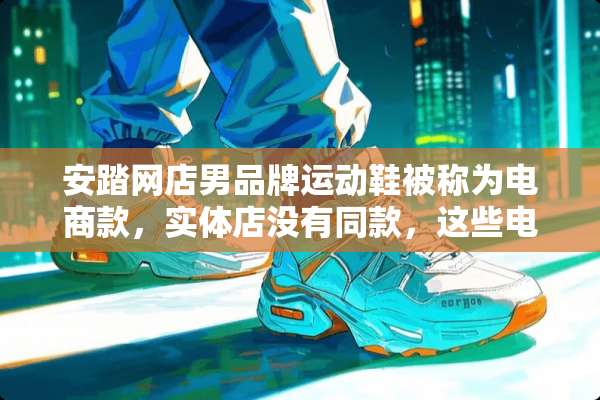 安踏网店男品牌运动鞋被称为电商款，实体店没有同款，这些电商款是真鞋吗？