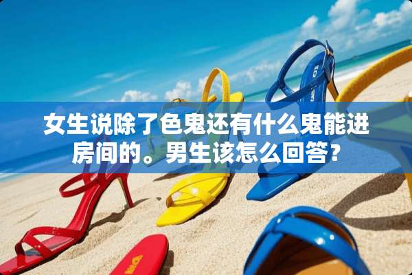 女生说除了色鬼还有什么鬼能进房间的。男生该怎么回答？
