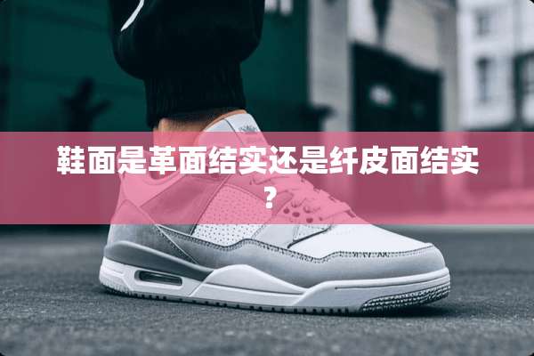 鞋面是革面结实还是纤皮面结实？