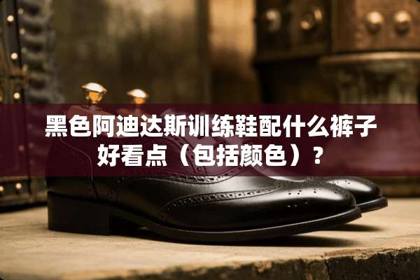 黑色阿迪达斯训练鞋配什么裤子好看点（包括颜色）？