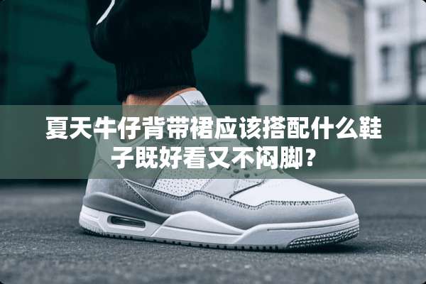 夏天牛仔背带裙应该搭配什么鞋子既好看又不闷脚？