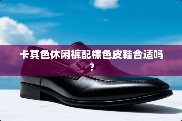 卡其色休闲裤配棕色皮鞋合适吗？