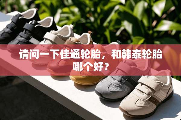 请问一下佳通轮胎，和韩泰轮胎哪个好？