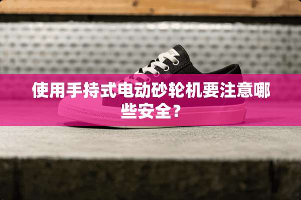 使用手持式电动砂轮机要注意哪些安全？