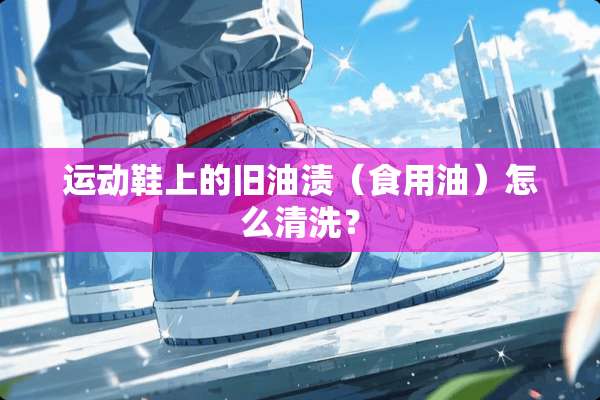 运动鞋上的旧油渍（食用油）怎么清洗？