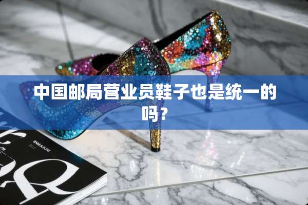 中国邮局营业员鞋子也是统一的吗？