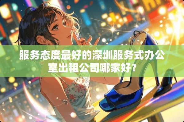 服务态度最好的深圳服务式办公室出租公司哪家好？