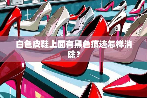 白色皮鞋上面有黑色痕迹怎样消除？