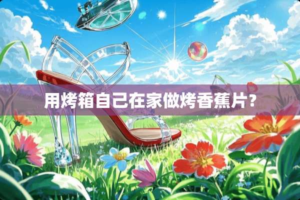 用烤箱自己在家做烤香蕉片？