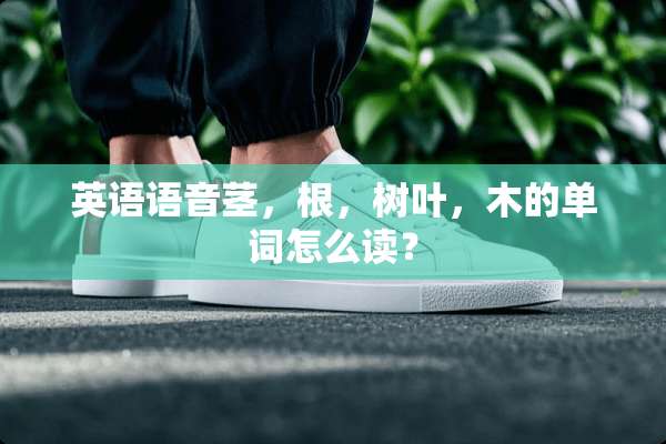 英语语音茎，根，树叶，木的单词怎么读？