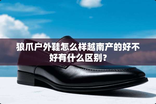 狼爪户外鞋怎么样越南产的好不好有什么区别？