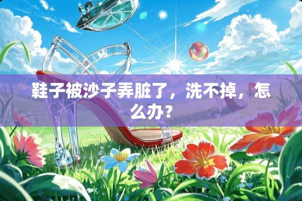 鞋子被沙子弄脏了，洗不掉，怎么办？