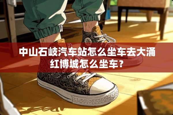 中山石岐汽车站怎么坐车去大涌红博城怎么坐车？