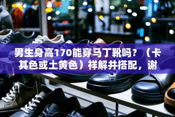 男生身高170能穿马丁靴吗？（卡其色或土**）祥解并搭配，谢谢？