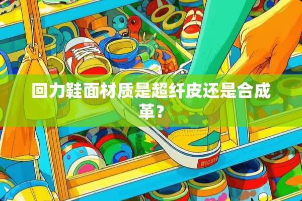 回力鞋面材质是超纤皮还是合成革？