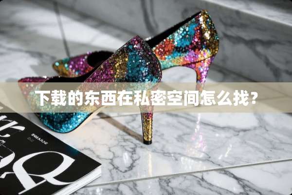 下载的东西在私密空间怎么找？