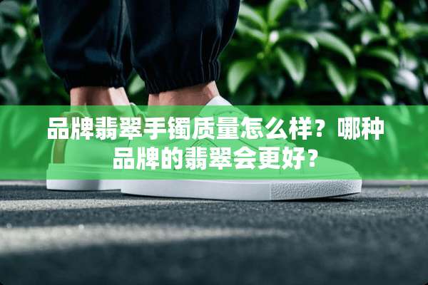 品牌翡翠手镯质量怎么样？哪种品牌的翡翠会更好？
