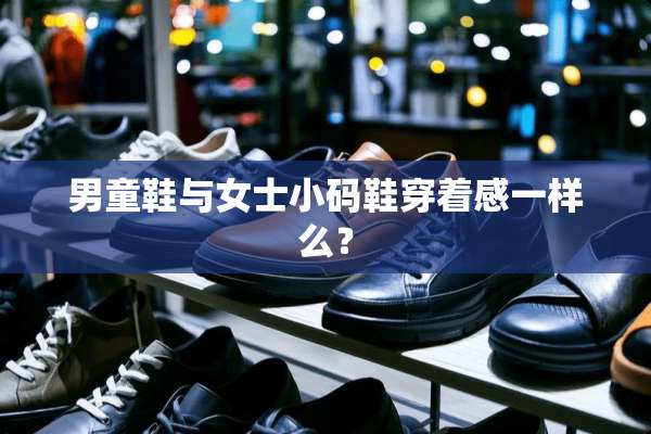 男童鞋与女士小码鞋穿着感一样么？